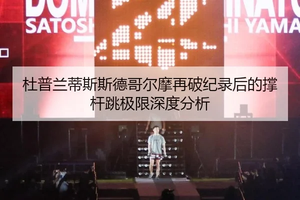 杜普兰蒂斯斯德哥尔摩再破纪录后的撑杆跳极限深度分析